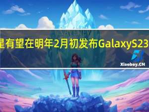 三星有望在明年2月初发布Galaxy S23系列旗舰