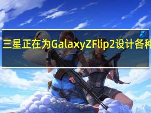 三星正在为Galaxy Z Flip 2设计各种设计