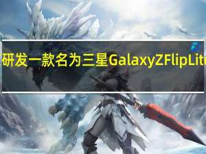 三星正在研发一款名为三星GalaxyZFlipLite的折叠屏手机