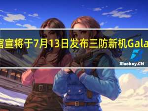 三星此前官宣将于7月13日发布三防新机GalaxyXCover6Pro