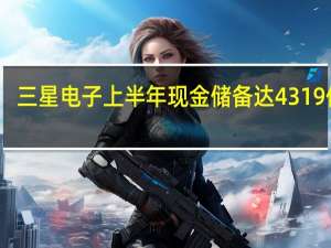 三星电子上半年现金储备达4319亿元：相当于韩国一季度GDP的1/6
