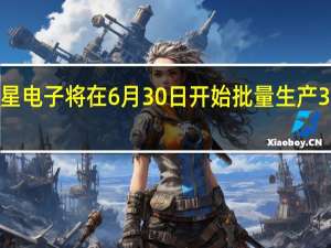 三星电子将在6月30日开始批量生产3nm芯片