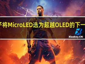 三星电子将MicroLED选为超越OLED的下一代战略显示器
