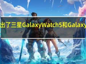 三星电子正式推出了三星Galaxy Watch5和Galaxy Watch5 Pro智能手表