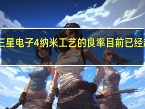 三星电子4纳米工艺的良率目前已经超过75%