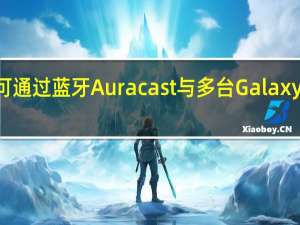 三星电视可通过蓝牙 Auracast 与多台 Galaxy Buds 2 Pro 配对
