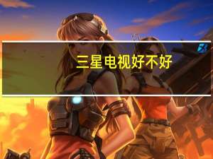 三星电视好不好？三星创新能力毋庸置疑