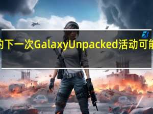 三星的下一次Galaxy Unpacked活动可能在7月举行