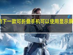 三星的下一款可折叠手机可以使用显示屏下的摄像头