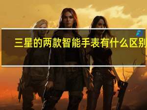 三星的两款智能手表有什么区别吗（我认为三星不应该让实体智能手表的表圈消失）