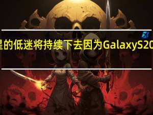 三星的低迷将持续下去因为Galaxy S20毫无价值
