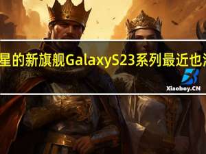 三星的新旗舰GalaxyS23系列最近也消息频出