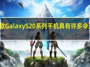 三星的新款Galaxy S20系列手机具有许多令人兴奋的新功能