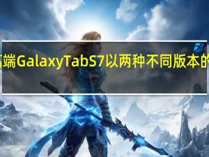 三星的高端GalaxyTabS7以两种不同版本的中档价格出售