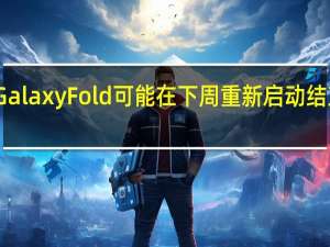 三星的Galaxy Fold可能在下周重新启动结束数月的延迟