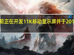 三星目前正在开发11K移动显示屏 并于2018年准备就绪