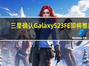 三星确认 Galaxy S23 FE 即将推出