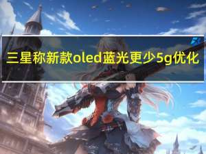 三星称新款oled蓝光更少 5g优化