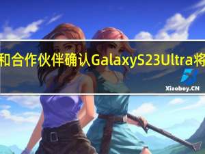 三星移动部门和合作伙伴确认GalaxyS23Ultra将会配备2亿像素主摄