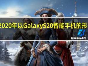 三星终于在2020年以GalaxyS20智能手机的形式结束了旗舰系列