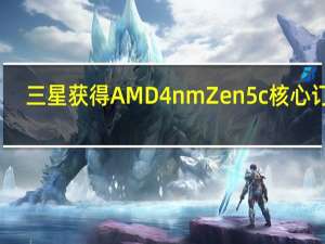 三星获得AMD4nmZen5c核心订单