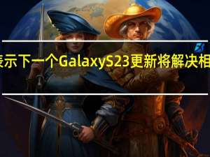 三星表示下一个Galaxy S23更新将解决相机HDR问题