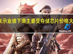 三星表示业绩下滑主要受存储芯片价格大幅下滑影响