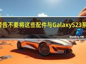 三星警告不要将这些配件与Galaxy S23系列一起使用