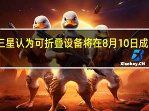 三星认为可折叠设备将在8月10日成为主流