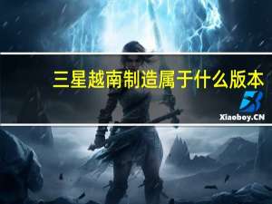 三星越南制造属于什么版本