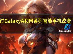 三星通过GalaxyA和M系列智能手机改变了其中端业务