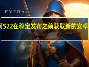 三星银河S22在稳定发布之前获取新的安卓13测试版更新