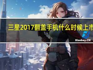 三星2017翻盖手机什么时候上市的（三星2017翻盖手机）
