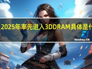 三星2025年率先进入3D DRAM 具体是什么情况呢