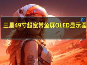 三星49寸超宽带鱼屏OLED显示器上架：9799元 峰值亮度1000nit