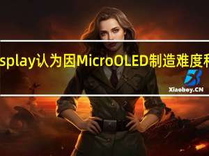 三星Display认为因MicroOLED制造难度和小规模量产