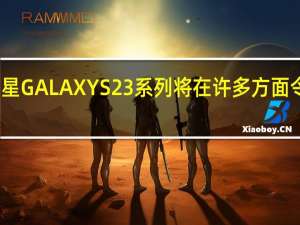 三星GALAXY S23系列将在许多方面令人失望