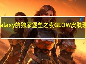 三星Galaxy的独家堡垒之夜GLOW皮肤现已可供下载