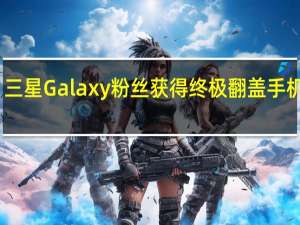 三星Galaxy粉丝获得终极翻盖手机升级
