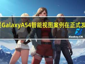 三星Galaxy A54智能视图案例在正式发布前泄露