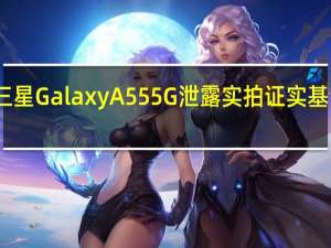 三星GalaxyA555G泄露实拍证实基岛设计