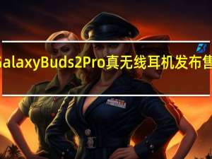 三星GalaxyBuds2Pro真无线耳机发布售价229美元