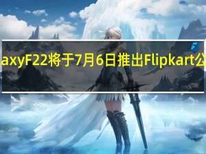 三星GalaxyF22将于7月6日推出Flipkart公布了关键规格