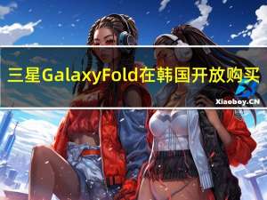 三星Galaxy Fold在韩国开放购买，目前全球已售出50万台