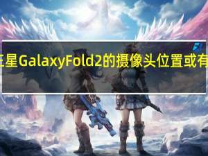 三星Galaxy Fold 2的摄像头位置或有所改变