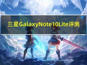 三星Galaxy Note 10 Lite评测:民主化的S笔体验