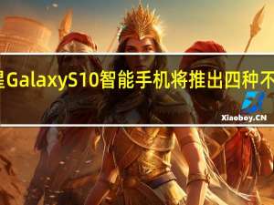 三星GalaxyS10智能手机将推出四种不同的版本