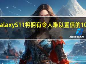 三星GalaxyS11将拥有令人难以置信的108MP摄像头