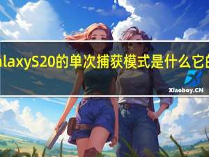 三星Galaxy S20的单次捕获模式是什么 它的作用是什么