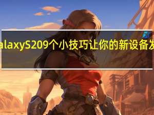 三星Galaxy S20 9个小技巧让你的新设备发挥最大功效